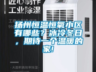 知識百科揚州恒溫恒氧小區有哪些？冰冷冬日，期待一個溫暖的家!