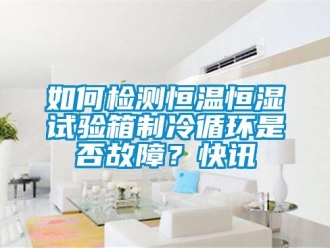 知識(shí)百科如何檢測(cè)恒溫恒濕試驗(yàn)箱制冷循環(huán)是否故障？快訊