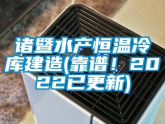 知識百科諸暨水產恒溫冷庫建造(靠譜！2022已更新)