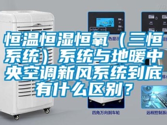 知識(shí)百科恒溫恒濕恒氧（三恒系統(tǒng)）系統(tǒng)與地暖中央空調(diào)新風(fēng)系統(tǒng)到底有什么區(qū)別？