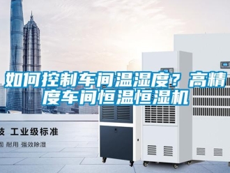 知識(shí)百科如何控制車(chē)間溫濕度？高精度車(chē)間恒溫恒濕機(jī)
