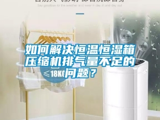 知識百科如何解決恒溫恒濕箱壓縮機排氣量不足的問題？
