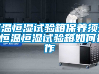 知識百科恒溫恒濕試驗箱保養須知 恒溫恒濕試驗箱如何操作