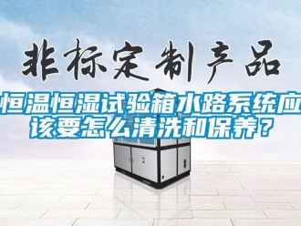 知識(shí)百科恒溫恒濕試驗(yàn)箱水路系統(tǒng)應(yīng)該要怎么清洗和保養(yǎng)？