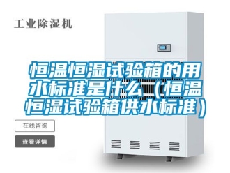 知識(shí)百科恒溫恒濕試驗(yàn)箱的用水標(biāo)準(zhǔn)是什么（恒溫恒濕試驗(yàn)箱供水標(biāo)準(zhǔn)）