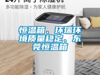 知識百科恒溫箱、環(huán)瑞環(huán)境質(zhì)量穩(wěn)定、東莞恒溫箱