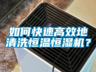 知識(shí)百科如何快速高效地清洗恒溫恒濕機(jī)？