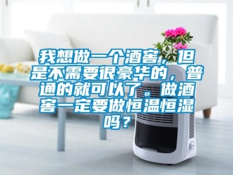 知識百科我想做一個酒窖，但是不需要很豪華的，普通的就可以了。做酒窖一定要做恒溫恒濕嗎？
