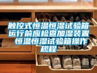 知識百科觸控式恒溫恒濕試驗箱運行前應檢查加濕裝置 恒溫恒濕試驗箱操作規程