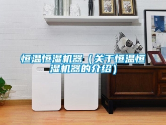 知識(shí)百科恒溫恒濕機(jī)器（關(guān)于恒溫恒濕機(jī)器的介紹）