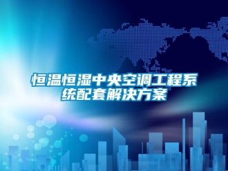 知識百科恒溫恒濕中央空調工程系統配套解決方案