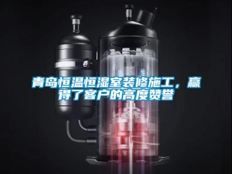 知識百科青島恒溫恒濕室裝修施工，贏得了客戶的高度贊譽