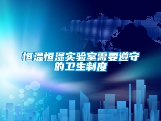 知識百科恒溫恒濕實驗室需要遵守的衛(wèi)生制度