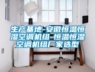 知識百科生產基地-安徽恒溫恒濕空調機組-恒溫恒濕空調機組廠家選型