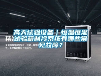 知識百科高天試驗設備｜恒溫恒濕試驗箱制冷系統有哪些常見故障？