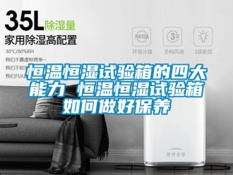 知識百科恒溫恒濕試驗箱的四大能力 恒溫恒濕試驗箱如何做好保養(yǎng)
