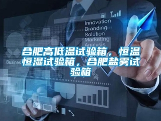 知識百科合肥高低溫試驗箱，恒溫恒濕試驗箱，合肥鹽霧試驗箱