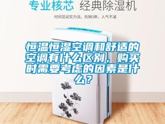 知識(shí)百科恒溫恒濕空調(diào)和舒適的空調(diào)有什么區(qū)別，購(gòu)買(mǎi)時(shí)需要考慮的因素是什么？