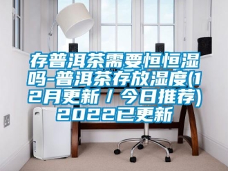 知識百科存普洱茶需要恒恒濕嗎-普洱茶存放濕度(12月更新／今日推薦)2022已更新