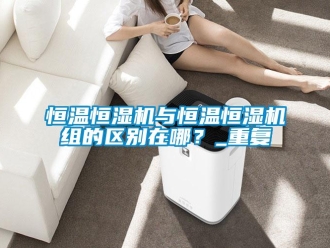 知識百科恒溫恒濕機與恒溫恒濕機組的區別在哪？_重復