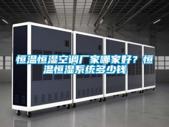 知識(shí)百科恒溫恒濕空調(diào)廠家哪家好？恒溫恒濕系統(tǒng)多少錢(qián)