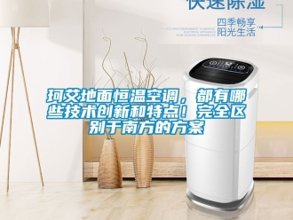 知識百科珂艾地面恒溫空調，都有哪些技術創新和特點！完全區別于南方的方案