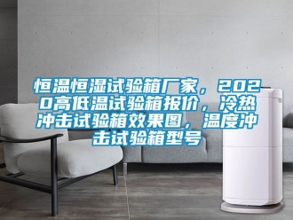 知識百科恒溫恒濕試驗箱廠家，2020高低溫試驗箱報價，冷熱沖擊試驗箱效果圖，溫度沖擊試驗箱型號