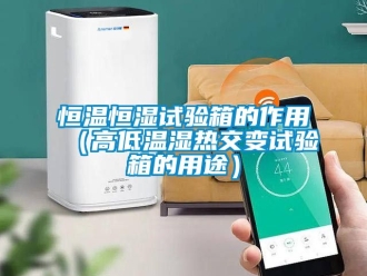 知識百科恒溫恒濕試驗箱的作用（高低溫濕熱交變試驗箱的用途）