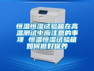 知識百科恒溫恒濕試驗箱在高溫測試中應注意的事項 恒溫恒濕試驗箱如何做好保養