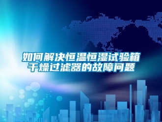 知識百科如何解決恒溫恒濕試驗箱干燥過濾器的故障問題