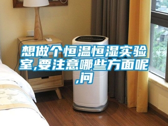 知識百科想做個恒溫恒濕實驗室,要注意哪些方面呢,問