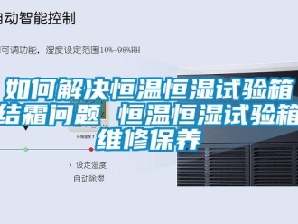 知識(shí)百科如何解決恒溫恒濕試驗(yàn)箱結(jié)霜問(wèn)題 恒溫恒濕試驗(yàn)箱維修保養(yǎng)