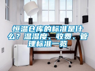 知識百科恒溫倉庫的標準是什么？溫濕度、收費、管理標準一覽