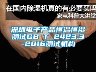 知識(shí)百科深圳電子產(chǎn)品恒溫恒濕測(cè)試GB∕T 2423.3-2016測(cè)試機(jī)構(gòu)