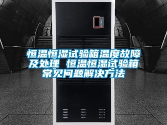 知識(shí)百科恒溫恒濕試驗(yàn)箱溫度故障及處理 恒溫恒濕試驗(yàn)箱常見問題解決方法